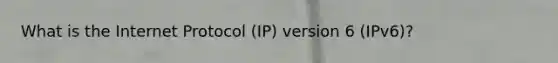 What is the Internet Protocol (IP) version 6 (IPv6)?