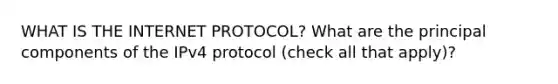 WHAT IS THE INTERNET PROTOCOL? What are the principal components of the IPv4 protocol (check all that apply)?