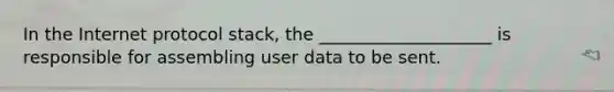 In the Internet protocol stack, the ____________________ is responsible for assembling user data to be sent.