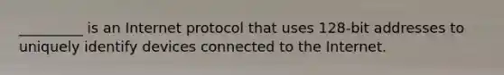 _________ is an Internet protocol that uses 128-bit addresses to uniquely identify devices connected to the Internet.