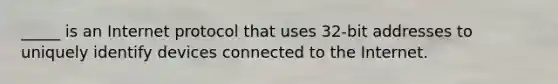 _____ is an Internet protocol that uses 32-bit addresses to uniquely identify devices connected to the Internet.