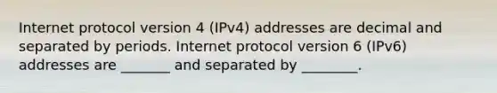 Internet protocol version 4 (IPv4) addresses are decimal and separated by periods. Internet protocol version 6 (IPv6) addresses are _______ and separated by ________.