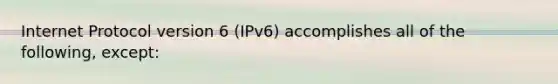 Internet Protocol version 6 (IPv6) accomplishes all of the following, except: