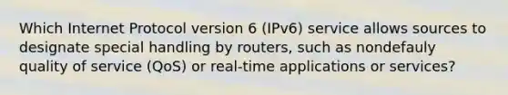 Which Internet Protocol version 6 (IPv6) service allows sources to designate special handling by routers, such as nondefauly quality of service (QoS) or real-time applications or services?