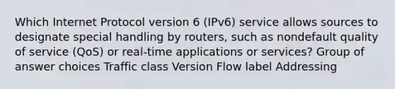 Which Internet Protocol version 6 (IPv6) service allows sources to designate special handling by routers, such as nondefault quality of service (QoS) or real-time applications or services? Group of answer choices Traffic class Version Flow label Addressing