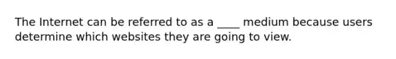 The Internet can be referred to as a ____ medium because users determine which websites they are going to view.