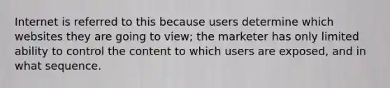 Internet is referred to this because users determine which websites they are going to view; the marketer has only limited ability to control the content to which users are exposed, and in what sequence.