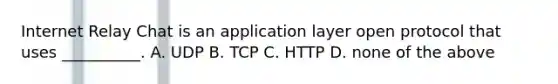 Internet Relay Chat is an application layer open protocol that uses __________. A. UDP B. TCP C. HTTP D. none of the above