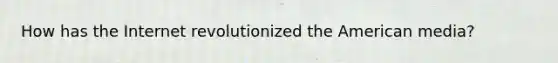 How has the Internet revolutionized the American media?