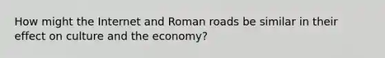 How might the Internet and Roman roads be similar in their effect on culture and the economy?