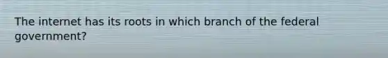 The internet has its roots in which branch of the federal government?
