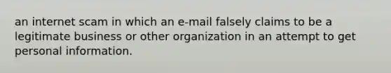 an internet scam in which an e-mail falsely claims to be a legitimate business or other organization in an attempt to get personal information.