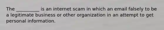 The __________ is an internet scam in which an email falsely to be a legitimate business or other organization in an attempt to get personal information.