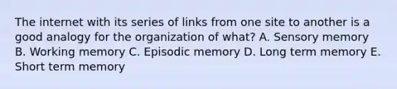 The internet with its series of links from one site to another is a good analogy for the organization of what? A. Sensory memory B. Working memory C. Episodic memory D. Long term memory E. Short term memory