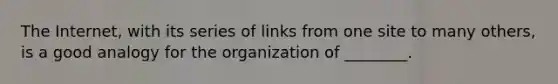 The Internet, with its series of links from one site to many others, is a good analogy for the organization of ________.