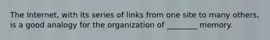 The Internet, with its series of links from one site to many others, is a good analogy for the organization of ________ memory.