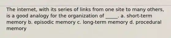 The internet, with its series of links from one site to many others, is a good analogy for the organization of _____. a. short-term memory b. episodic memory c. long-term memory d. procedural memory