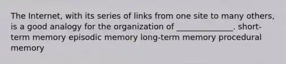 The Internet, with its series of links from one site to many others, is a good analogy for the organization of ______________. short-term memory episodic memory long-term memory procedural memory