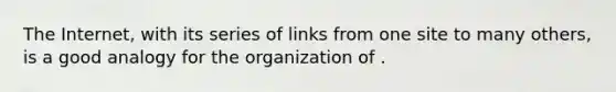 The Internet, with its series of links from one site to many others, is a good analogy for the organization of .