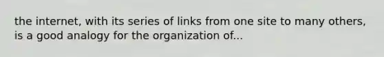 the internet, with its series of links from one site to many others, is a good analogy for the organization of...