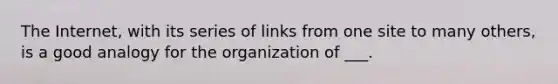 The Internet, with its series of links from one site to many others, is a good analogy for the organization of ___.