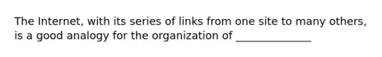 The Internet, with its series of links from one site to many others, is a good analogy for the organization of ______________