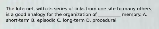 The Internet, with its series of links from one site to many others, is a good analogy for the organization of __________ memory. A. short-term B. episodic C. long-term D. procedural