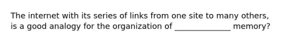 The internet with its series of links from one site to many others, is a good analogy for the organization of ______________ memory?