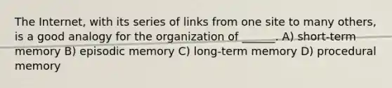 The Internet, with its series of links from one site to many others, is a good analogy for the organization of ______. A) short-term memory B) episodic memory C) long-term memory D) procedural memory