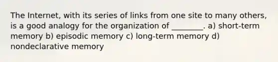 The Internet, with its series of links from one site to many others, is a good analogy for the organization of ________. a) short-term memory b) episodic memory c) long-term memory d) nondeclarative memory