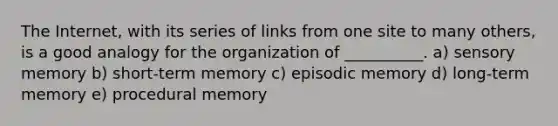 The Internet, with its series of links from one site to many others, is a good analogy for the organization of __________. a) sensory memory b) short-term memory c) episodic memory d) long-term memory e) procedural memory