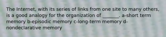 The Internet, with its series of links from one site to many others, is a good analogy for the organization of _______. a-short term memory b-episodic memory c-long-term memory d-nondeclarative memory