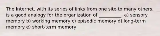 The Internet, with its series of links from one site to many others, is a good analogy for the organization of __________. a) sensory memory b) working memory c) episodic memory d) long-term memory e) short-term memory