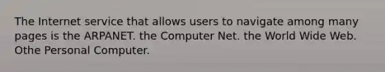 The Internet service that allows users to navigate among many pages is the ARPANET. the Computer Net. the World Wide Web. Othe Personal Computer.