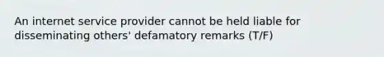 An internet service provider cannot be held liable for disseminating others' defamatory remarks (T/F)