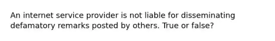 An internet service provider is not liable for disseminating defamatory remarks posted by others. True or false?