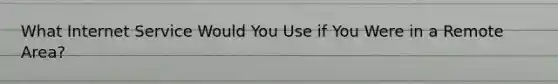 What Internet Service Would You Use if You Were in a Remote Area?
