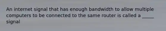 An internet signal that has enough bandwidth to allow multiple computers to be connected to the same router is called a _____ signal