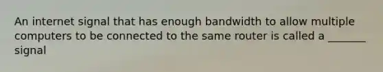 An internet signal that has enough bandwidth to allow multiple computers to be connected to the same router is called a _______ signal