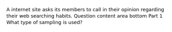 A internet site asks its members to call in their opinion regarding their web searching habits. Question content area bottom Part 1 What type of sampling is​ used?