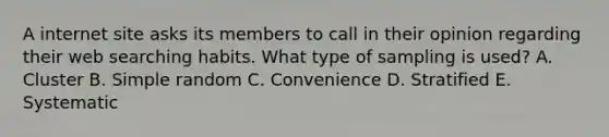 A internet site asks its members to call in their opinion regarding their web searching habits. What type of sampling is​ used? A. Cluster B. Simple random C. Convenience D. Stratified E. Systematic