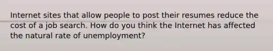 Internet sites that allow people to post their resumes reduce the cost of a job search. How do you think the Internet has affected the natural rate of unemployment?