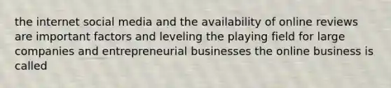 the internet social media and the availability of online reviews are important factors and leveling the playing field for large companies and entrepreneurial businesses the online business is called