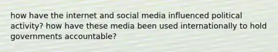 how have the internet and social media influenced political activity? how have these media been used internationally to hold governments accountable?