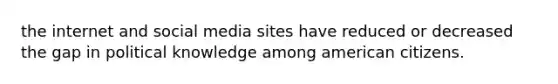 the internet and social media sites have reduced or decreased the gap in political knowledge among american citizens.