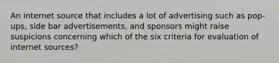 An internet source that includes a lot of advertising such as pop-ups, side bar advertisements, and sponsors might raise suspicions concerning which of the six criteria for evaluation of internet sources?