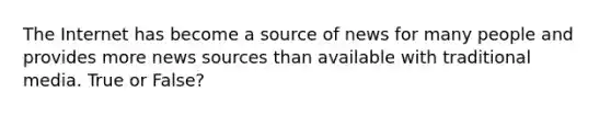 The Internet has become a source of news for many people and provides more news sources than available with traditional media. True or False?