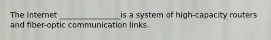 The Internet ________________is a system of high-capacity routers and fiber-optic communication links.