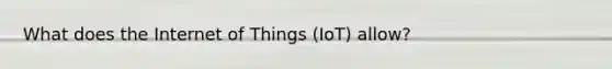 What does the Internet of Things (IoT) allow?