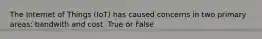The Internet of Things (IoT) has caused concerns in two primary areas: bandwith and cost. True or False